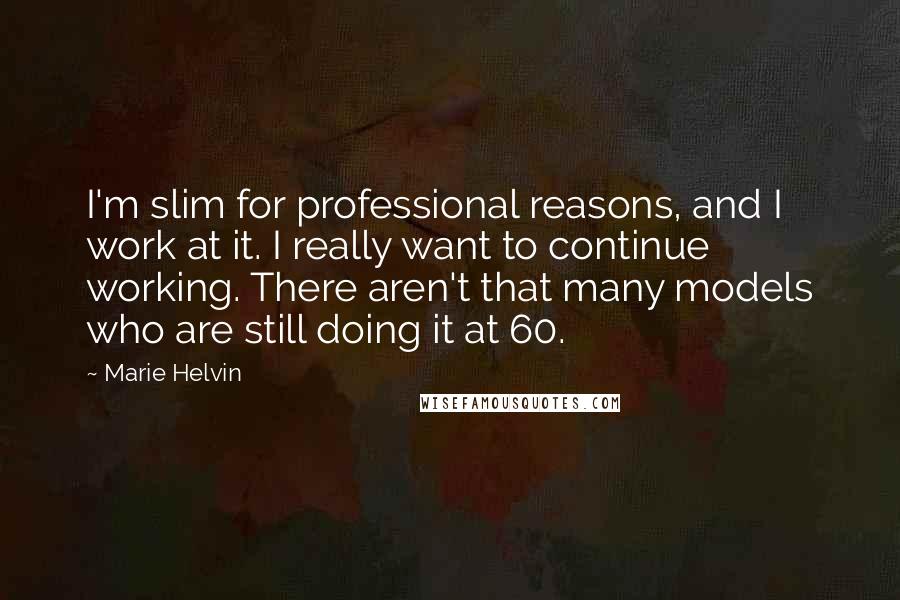 Marie Helvin Quotes: I'm slim for professional reasons, and I work at it. I really want to continue working. There aren't that many models who are still doing it at 60.