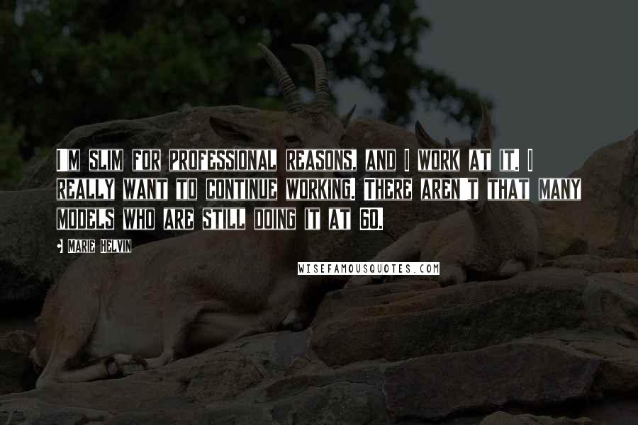 Marie Helvin Quotes: I'm slim for professional reasons, and I work at it. I really want to continue working. There aren't that many models who are still doing it at 60.