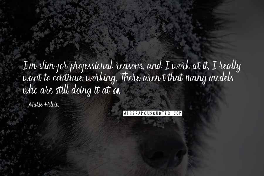 Marie Helvin Quotes: I'm slim for professional reasons, and I work at it. I really want to continue working. There aren't that many models who are still doing it at 60.