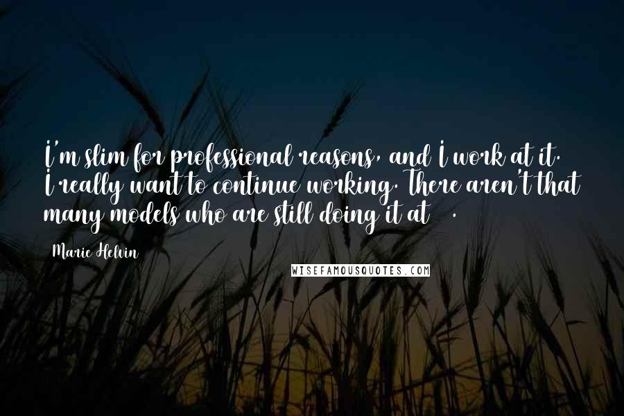 Marie Helvin Quotes: I'm slim for professional reasons, and I work at it. I really want to continue working. There aren't that many models who are still doing it at 60.