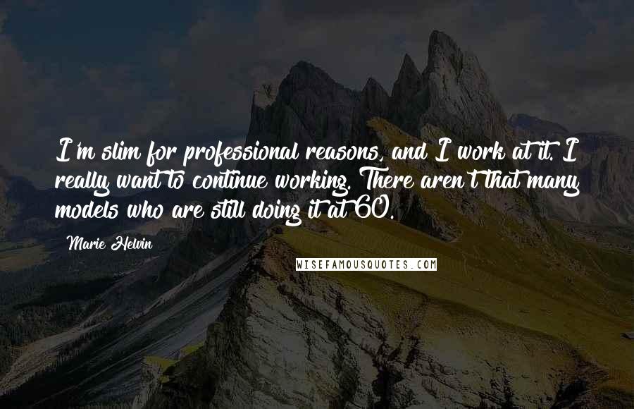 Marie Helvin Quotes: I'm slim for professional reasons, and I work at it. I really want to continue working. There aren't that many models who are still doing it at 60.