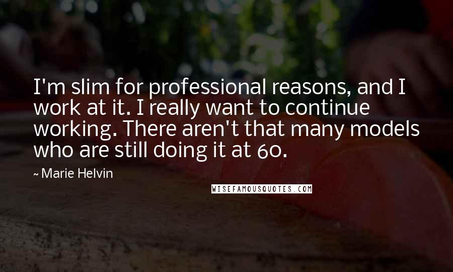 Marie Helvin Quotes: I'm slim for professional reasons, and I work at it. I really want to continue working. There aren't that many models who are still doing it at 60.