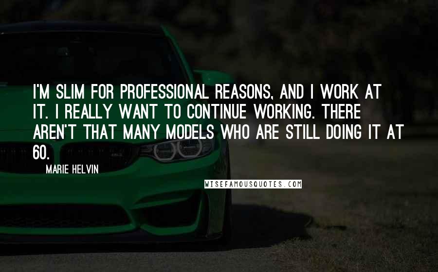 Marie Helvin Quotes: I'm slim for professional reasons, and I work at it. I really want to continue working. There aren't that many models who are still doing it at 60.