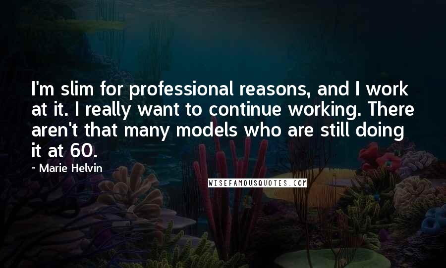 Marie Helvin Quotes: I'm slim for professional reasons, and I work at it. I really want to continue working. There aren't that many models who are still doing it at 60.