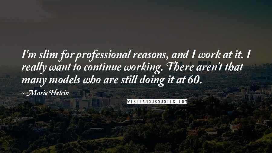 Marie Helvin Quotes: I'm slim for professional reasons, and I work at it. I really want to continue working. There aren't that many models who are still doing it at 60.