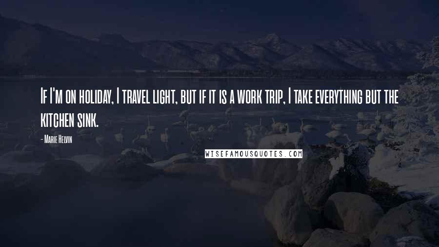 Marie Helvin Quotes: If I'm on holiday, I travel light, but if it is a work trip, I take everything but the kitchen sink.