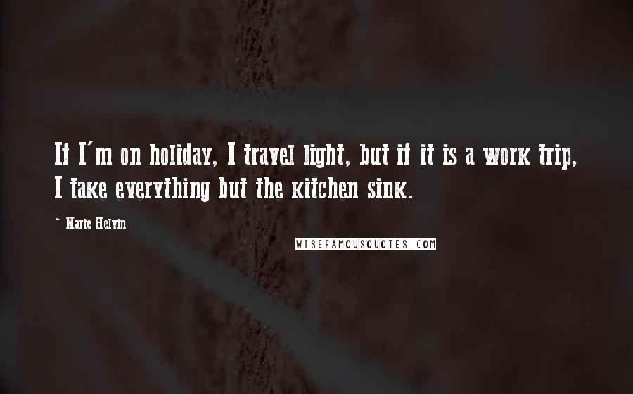 Marie Helvin Quotes: If I'm on holiday, I travel light, but if it is a work trip, I take everything but the kitchen sink.