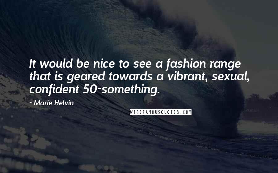 Marie Helvin Quotes: It would be nice to see a fashion range that is geared towards a vibrant, sexual, confident 50-something.