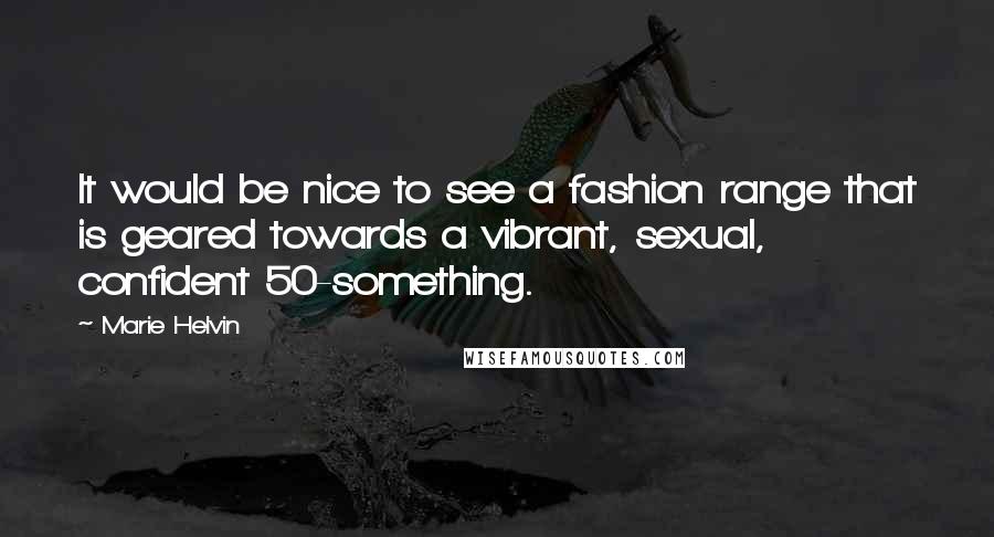 Marie Helvin Quotes: It would be nice to see a fashion range that is geared towards a vibrant, sexual, confident 50-something.