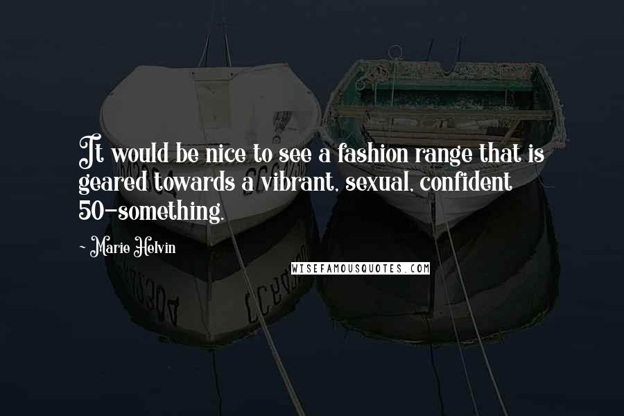 Marie Helvin Quotes: It would be nice to see a fashion range that is geared towards a vibrant, sexual, confident 50-something.