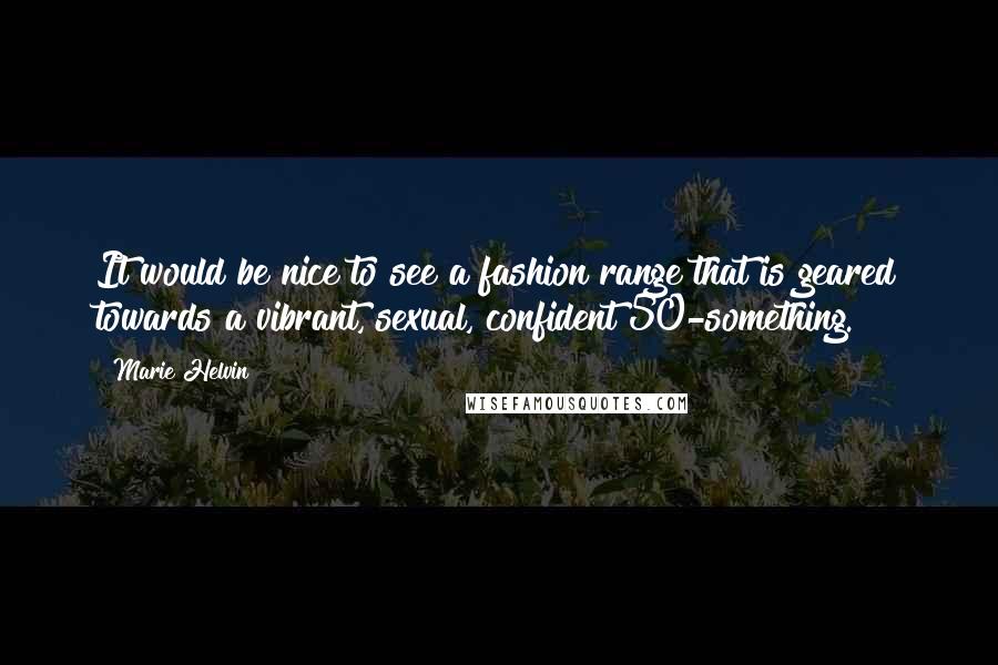 Marie Helvin Quotes: It would be nice to see a fashion range that is geared towards a vibrant, sexual, confident 50-something.