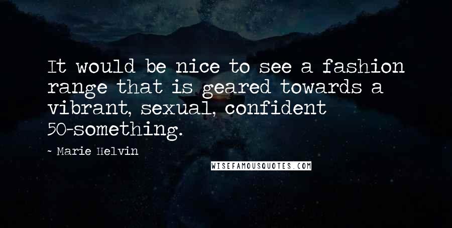 Marie Helvin Quotes: It would be nice to see a fashion range that is geared towards a vibrant, sexual, confident 50-something.