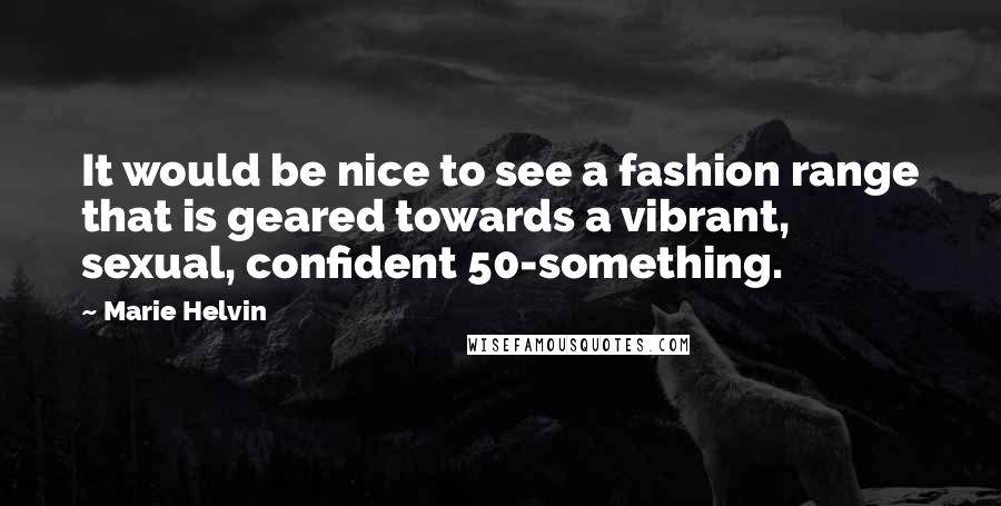 Marie Helvin Quotes: It would be nice to see a fashion range that is geared towards a vibrant, sexual, confident 50-something.