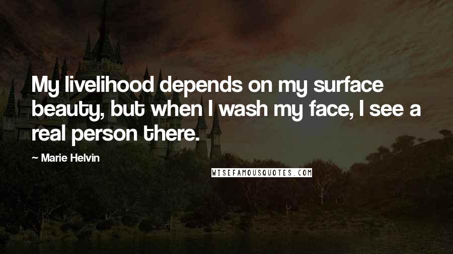 Marie Helvin Quotes: My livelihood depends on my surface beauty, but when I wash my face, I see a real person there.