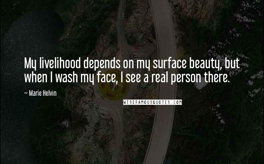 Marie Helvin Quotes: My livelihood depends on my surface beauty, but when I wash my face, I see a real person there.