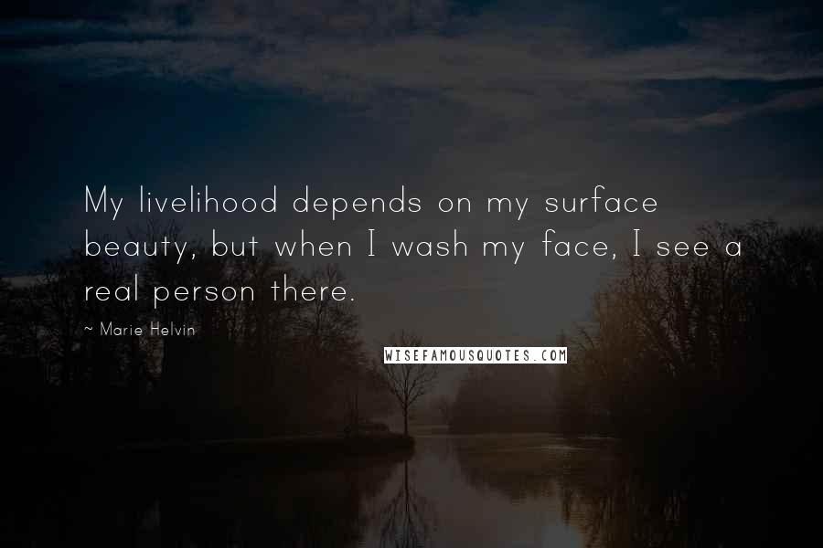 Marie Helvin Quotes: My livelihood depends on my surface beauty, but when I wash my face, I see a real person there.