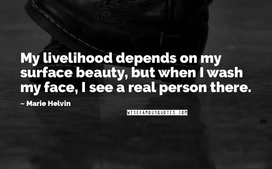 Marie Helvin Quotes: My livelihood depends on my surface beauty, but when I wash my face, I see a real person there.