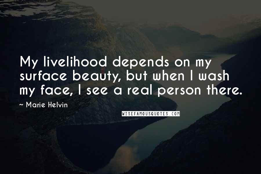 Marie Helvin Quotes: My livelihood depends on my surface beauty, but when I wash my face, I see a real person there.