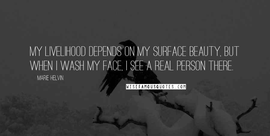 Marie Helvin Quotes: My livelihood depends on my surface beauty, but when I wash my face, I see a real person there.