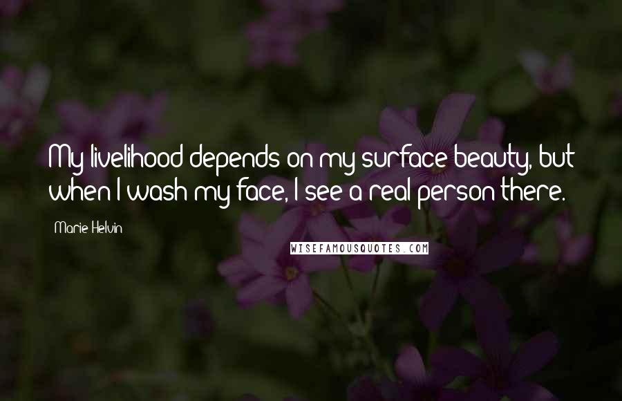 Marie Helvin Quotes: My livelihood depends on my surface beauty, but when I wash my face, I see a real person there.