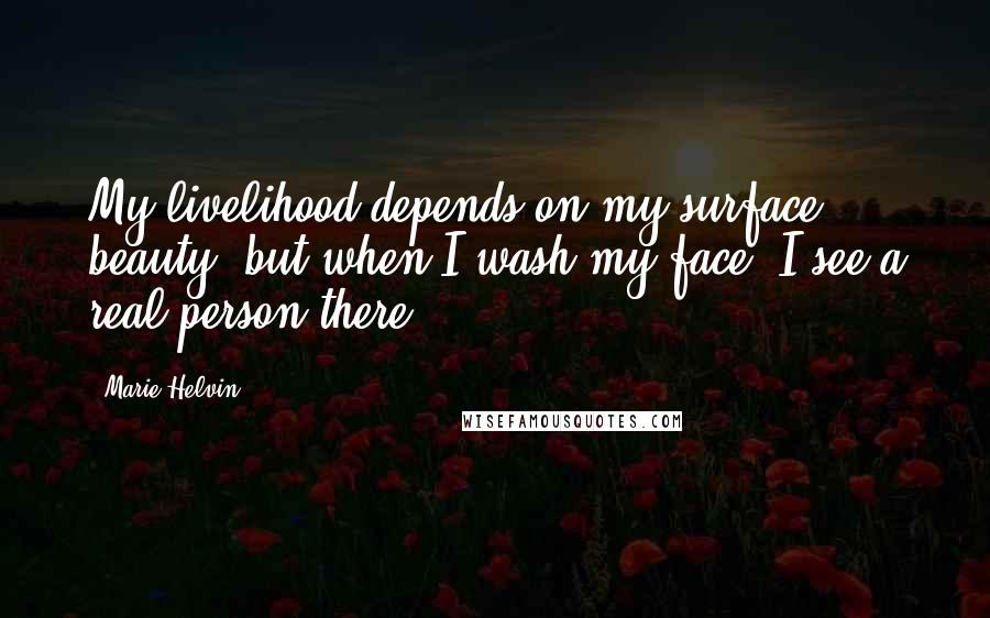 Marie Helvin Quotes: My livelihood depends on my surface beauty, but when I wash my face, I see a real person there.