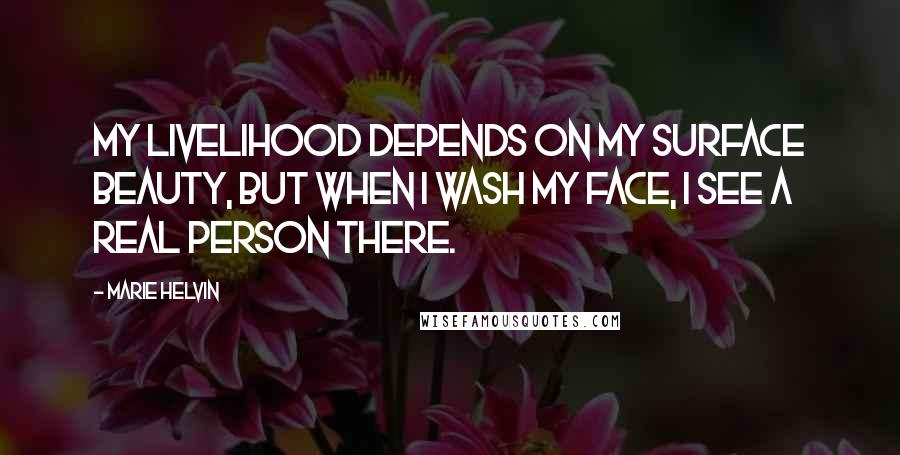 Marie Helvin Quotes: My livelihood depends on my surface beauty, but when I wash my face, I see a real person there.