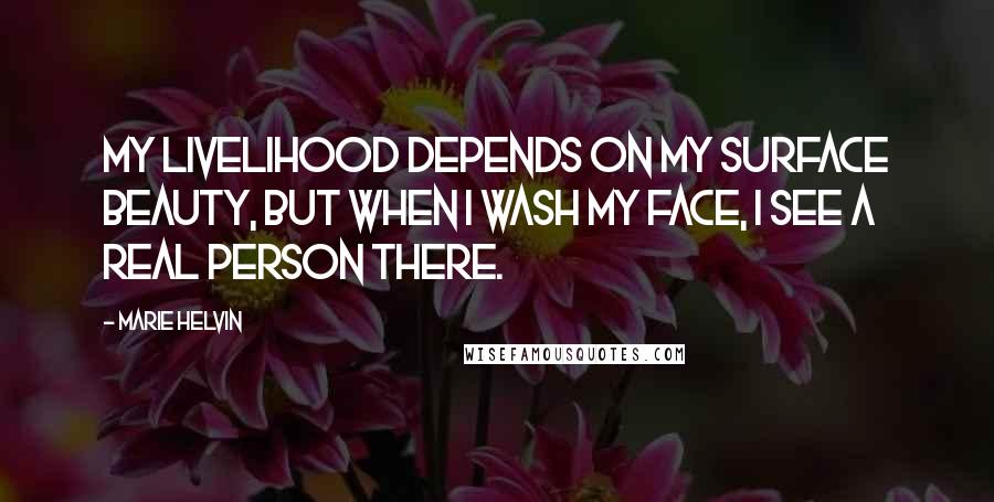 Marie Helvin Quotes: My livelihood depends on my surface beauty, but when I wash my face, I see a real person there.