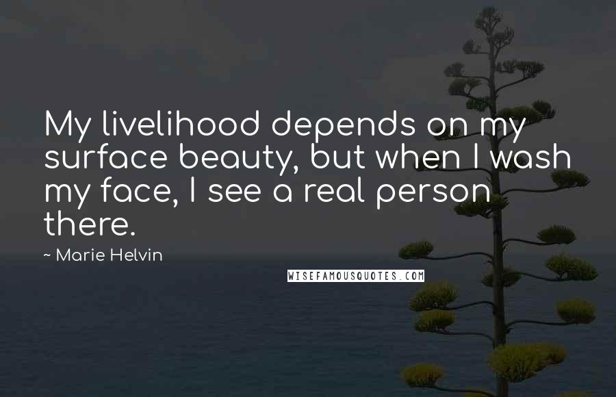 Marie Helvin Quotes: My livelihood depends on my surface beauty, but when I wash my face, I see a real person there.