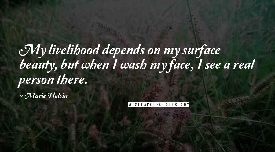 Marie Helvin Quotes: My livelihood depends on my surface beauty, but when I wash my face, I see a real person there.