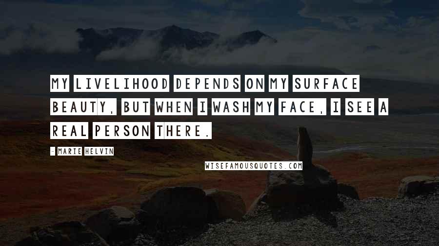 Marie Helvin Quotes: My livelihood depends on my surface beauty, but when I wash my face, I see a real person there.