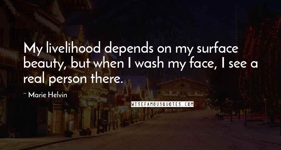 Marie Helvin Quotes: My livelihood depends on my surface beauty, but when I wash my face, I see a real person there.