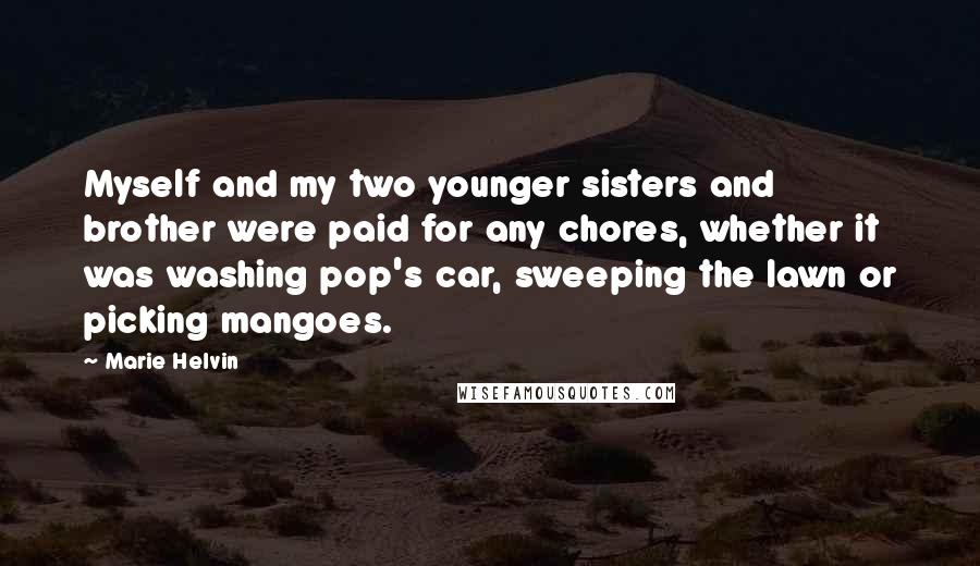 Marie Helvin Quotes: Myself and my two younger sisters and brother were paid for any chores, whether it was washing pop's car, sweeping the lawn or picking mangoes.