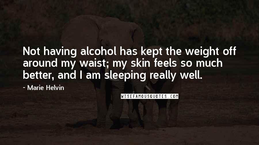 Marie Helvin Quotes: Not having alcohol has kept the weight off around my waist; my skin feels so much better, and I am sleeping really well.