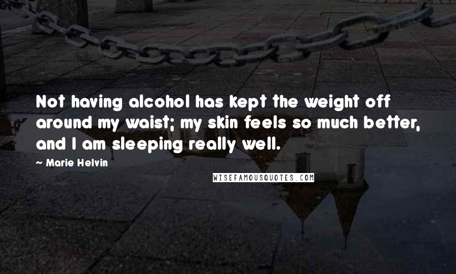 Marie Helvin Quotes: Not having alcohol has kept the weight off around my waist; my skin feels so much better, and I am sleeping really well.