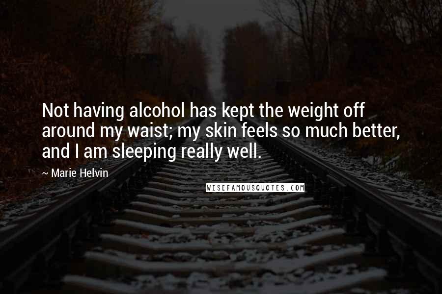 Marie Helvin Quotes: Not having alcohol has kept the weight off around my waist; my skin feels so much better, and I am sleeping really well.