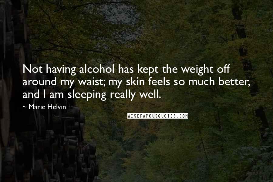 Marie Helvin Quotes: Not having alcohol has kept the weight off around my waist; my skin feels so much better, and I am sleeping really well.