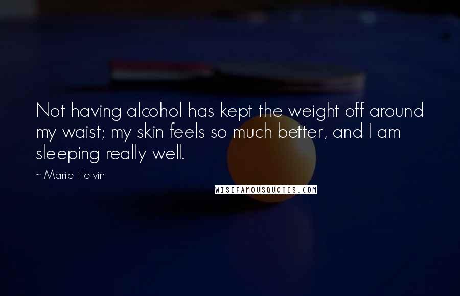 Marie Helvin Quotes: Not having alcohol has kept the weight off around my waist; my skin feels so much better, and I am sleeping really well.