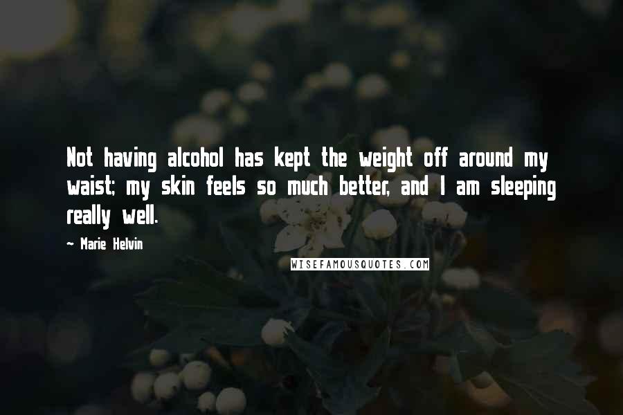 Marie Helvin Quotes: Not having alcohol has kept the weight off around my waist; my skin feels so much better, and I am sleeping really well.