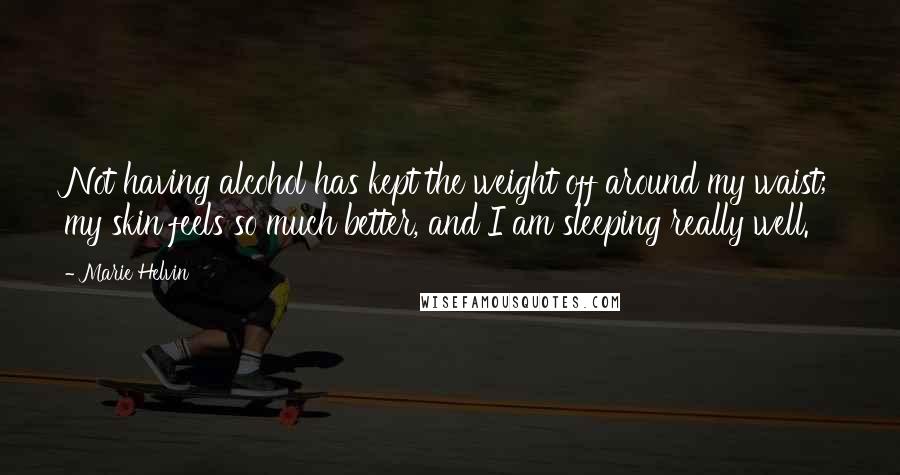Marie Helvin Quotes: Not having alcohol has kept the weight off around my waist; my skin feels so much better, and I am sleeping really well.