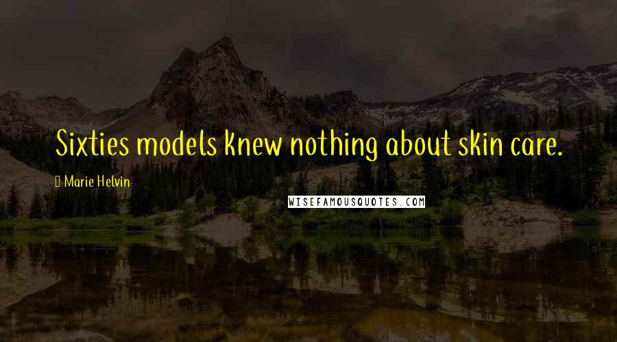 Marie Helvin Quotes: Sixties models knew nothing about skin care.