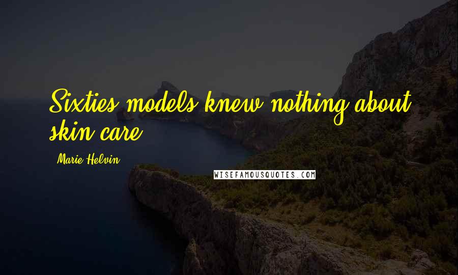 Marie Helvin Quotes: Sixties models knew nothing about skin care.