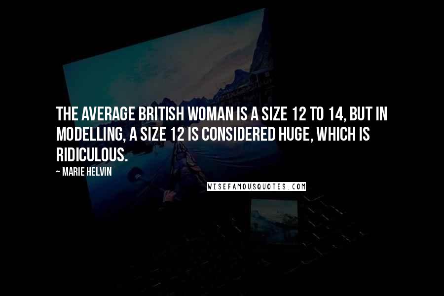 Marie Helvin Quotes: The average British woman is a size 12 to 14, but in modelling, a size 12 is considered huge, which is ridiculous.