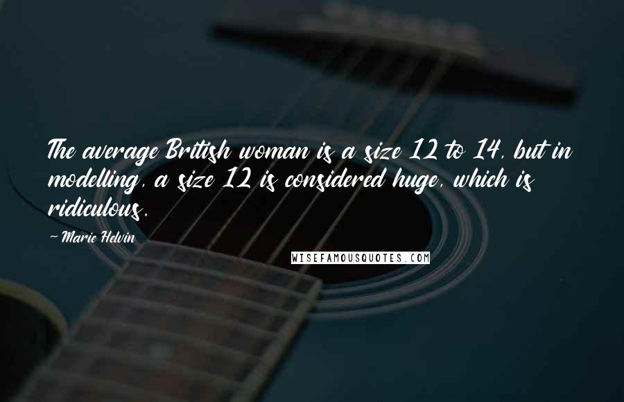 Marie Helvin Quotes: The average British woman is a size 12 to 14, but in modelling, a size 12 is considered huge, which is ridiculous.