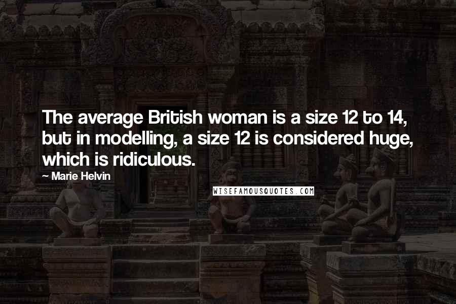 Marie Helvin Quotes: The average British woman is a size 12 to 14, but in modelling, a size 12 is considered huge, which is ridiculous.