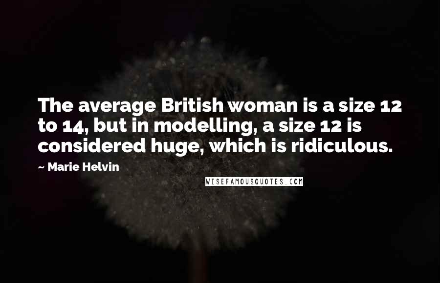 Marie Helvin Quotes: The average British woman is a size 12 to 14, but in modelling, a size 12 is considered huge, which is ridiculous.