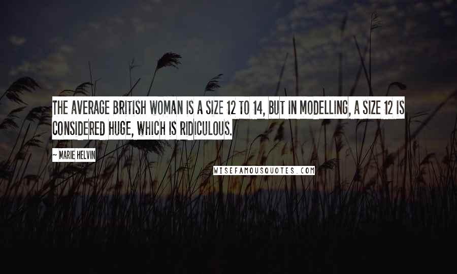 Marie Helvin Quotes: The average British woman is a size 12 to 14, but in modelling, a size 12 is considered huge, which is ridiculous.