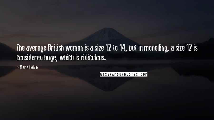 Marie Helvin Quotes: The average British woman is a size 12 to 14, but in modelling, a size 12 is considered huge, which is ridiculous.