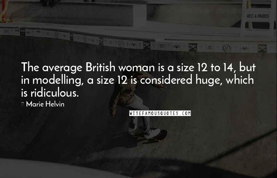 Marie Helvin Quotes: The average British woman is a size 12 to 14, but in modelling, a size 12 is considered huge, which is ridiculous.