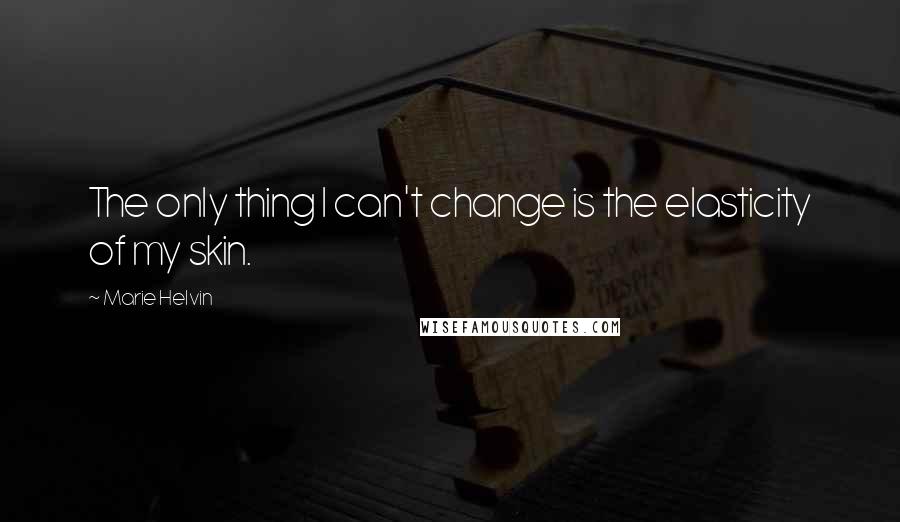 Marie Helvin Quotes: The only thing I can't change is the elasticity of my skin.