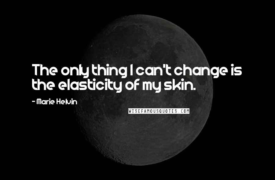 Marie Helvin Quotes: The only thing I can't change is the elasticity of my skin.